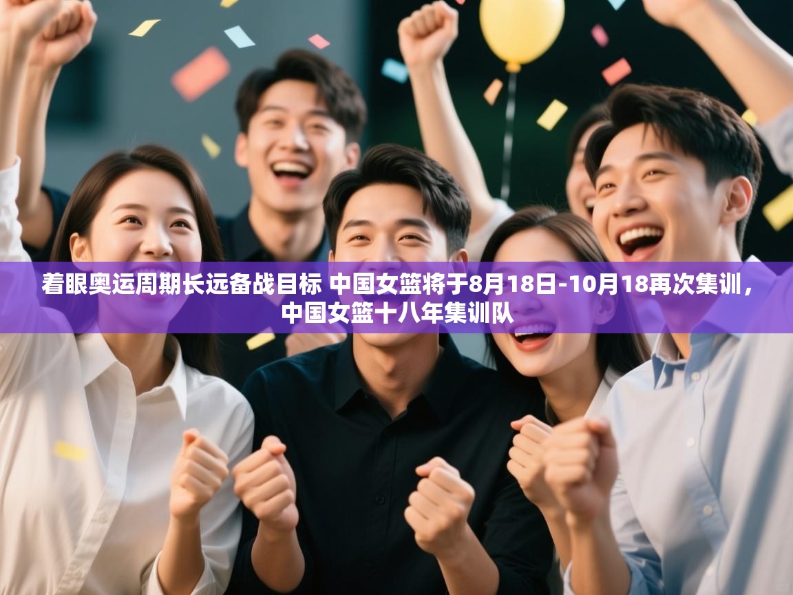 着眼奥运周期长远备战目标 中国女篮将于8月18日-10月18再次集训，中国女篮十八年集训队