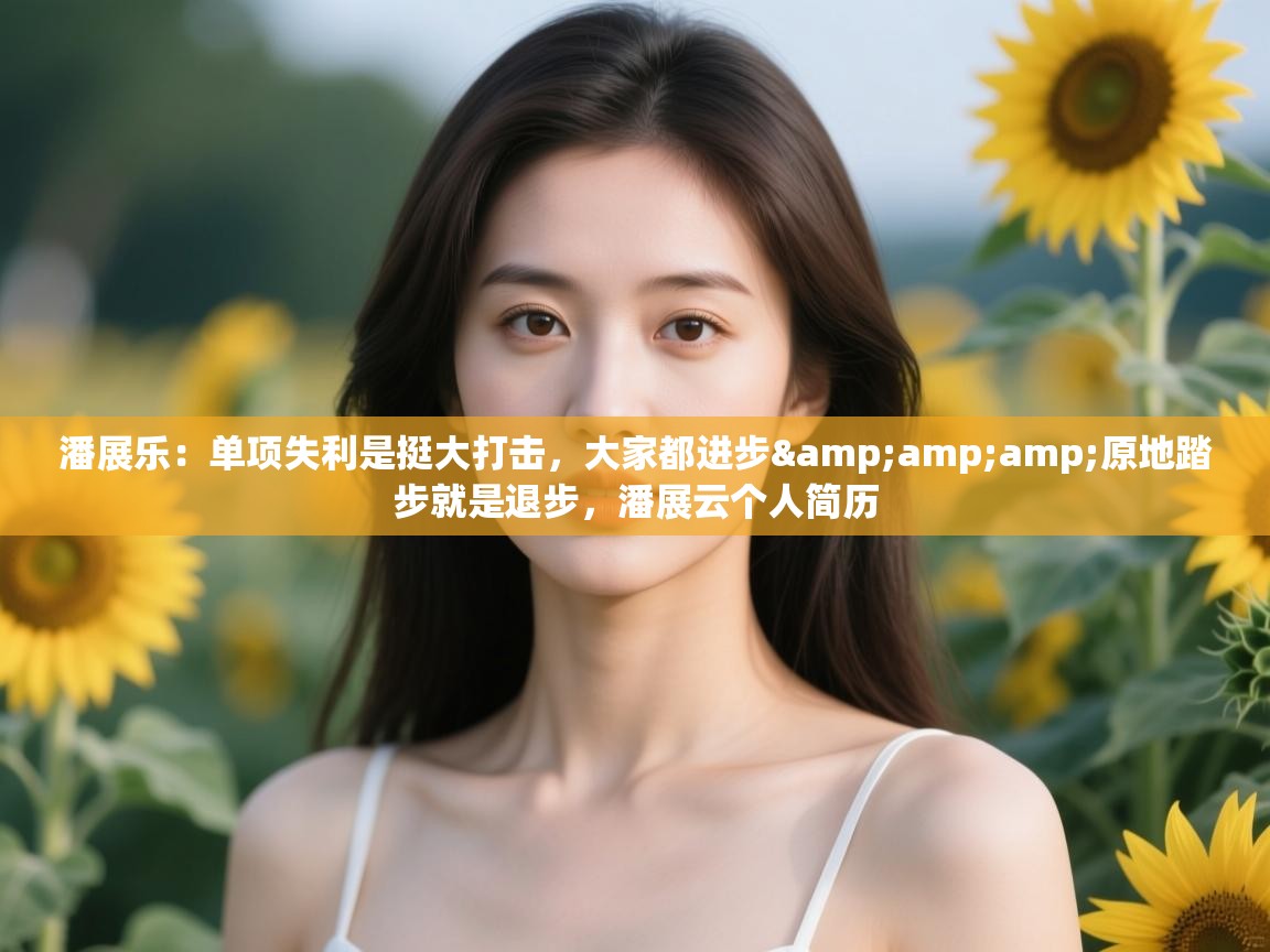 潘展乐：单项失利是挺大打击，大家都进步&amp;原地踏步就是退步，潘展云个人简历