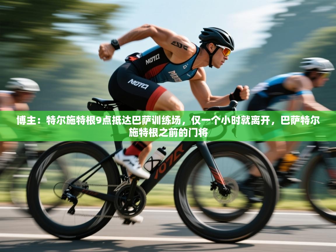 博主:特尔施特根9点抵达巴萨训练场,仅一个小时就离开,巴萨特尔施特根之前的门将 第1张