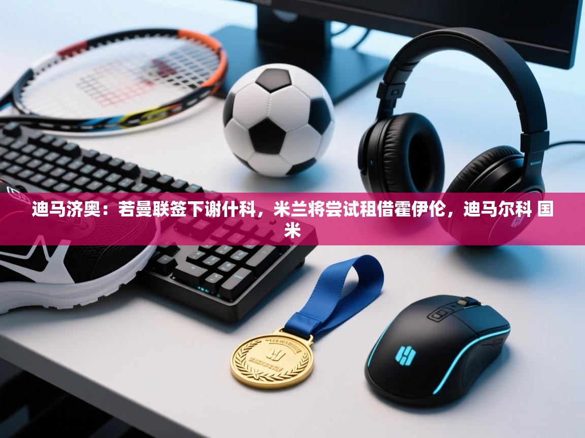 迪马济奥：若曼联签下谢什科，米兰将尝试租借霍伊伦，迪马尔科 国米  第2张