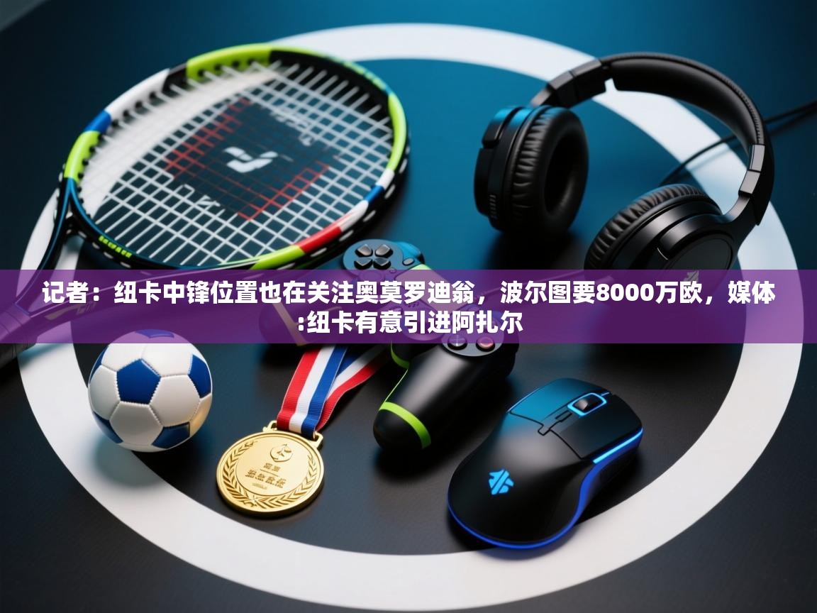 记者：纽卡中锋位置也在关注奥莫罗迪翁，波尔图要8000万欧，媒体:纽卡有意引进阿扎尔