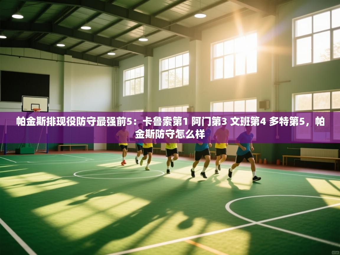 帕金斯排现役防守最强前5：卡鲁索第1 阿门第3 文班第4 多特第5，帕金斯防守怎么样  第2张