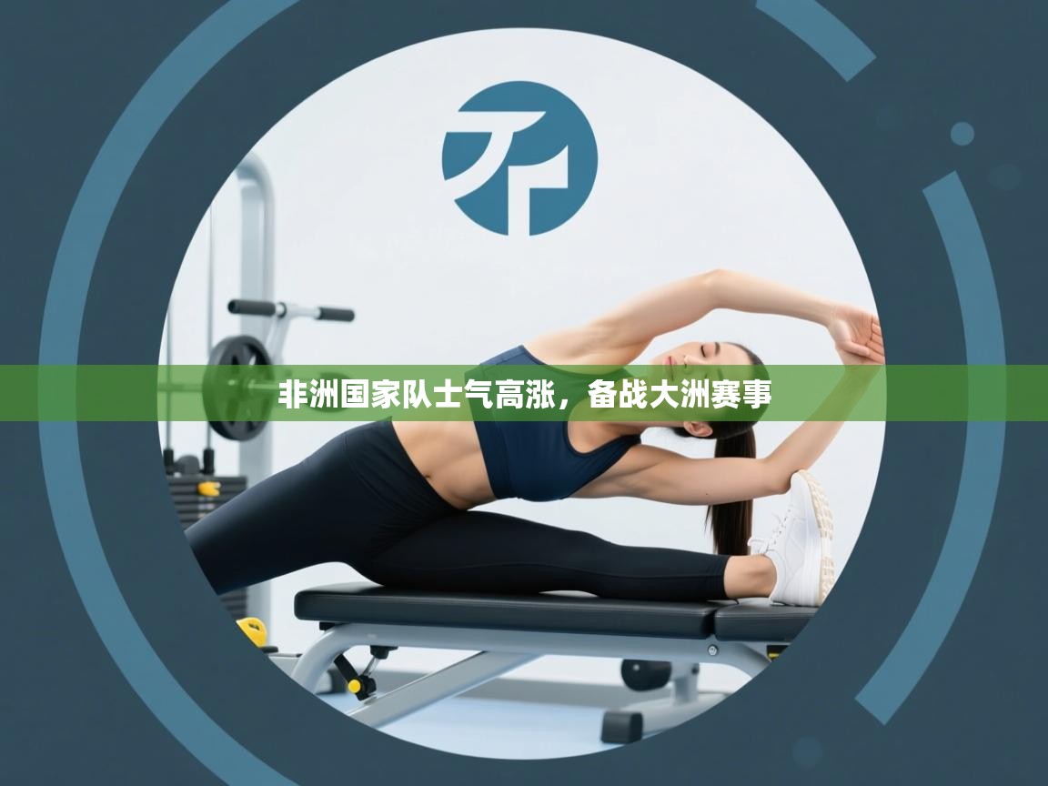 非洲国家队士气高涨，备战大洲赛事