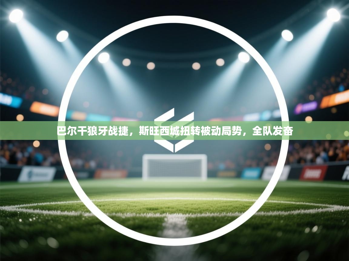 巴尔干狼牙战捷，斯旺西城扭转被动局势，全队发奋