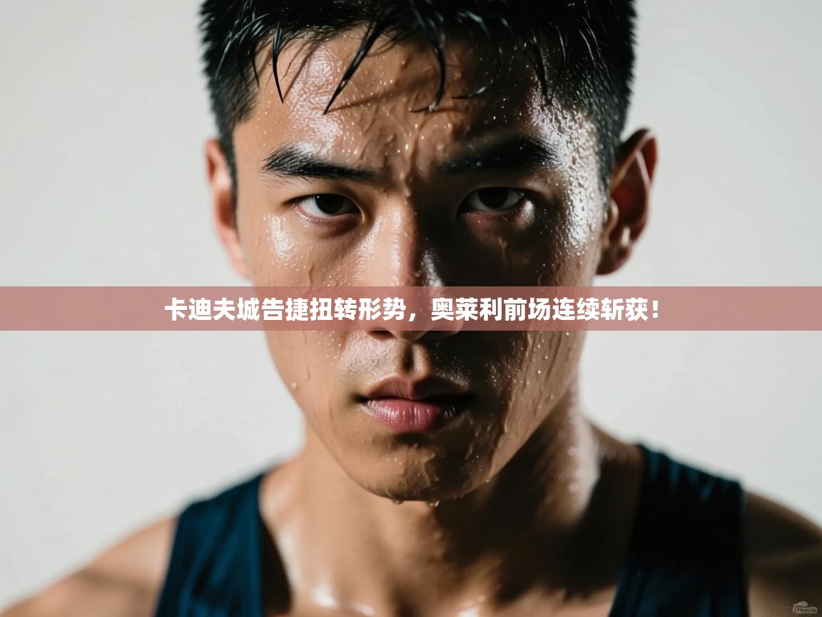 卡迪夫城告捷扭转形势，奥莱利前场连续斩获！